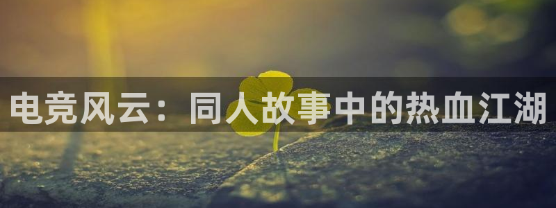 完美电竞世界官网：电竞风云：同人故事中的热血江湖