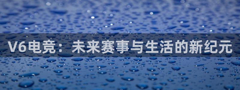 csgo完美电竞平台：V6电竞：未来赛事与生活的新纪元